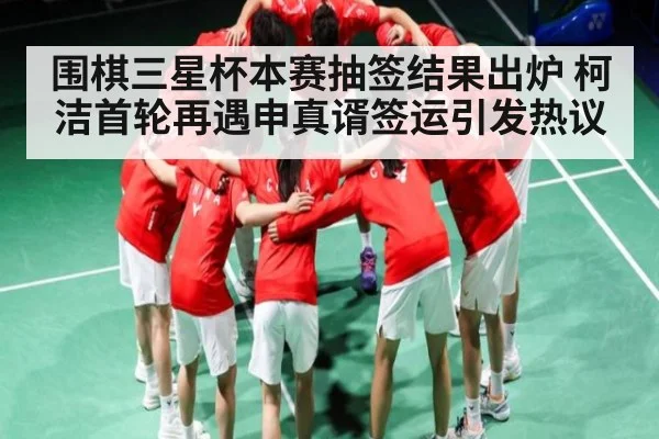围棋三星杯本赛抽签结果出炉 柯洁首轮再遇申真谞签运引发热议(kaiyun)