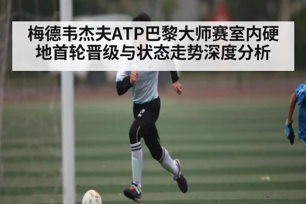 梅德韦杰夫ATP巴黎大师赛室内硬地首轮晋级与状态走势深度分析 - kaiyun